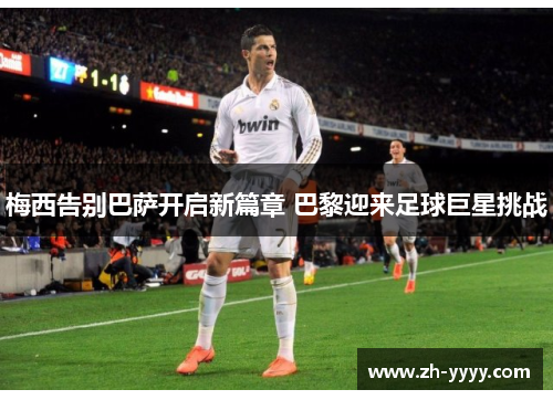 梅西告别巴萨开启新篇章 巴黎迎来足球巨星挑战 梅西告别巴萨开启新篇章 巴黎迎来足球巨星挑战