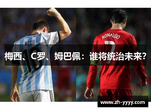 梅西、C罗、姆巴佩:谁将统治未来? 梅西、C罗、姆巴佩:谁将统治未来?