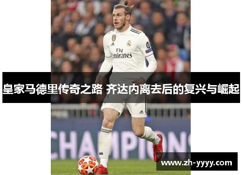 皇家马德里传奇之路 齐达内离去后的复兴与崛起