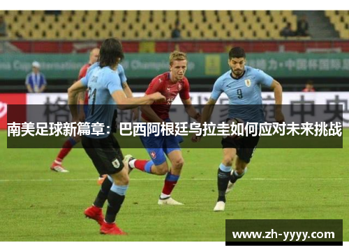 南美足球新篇章:巴西阿根廷乌拉圭如何应对未来挑战 南美足球新篇章:巴西阿根廷乌拉圭如何应对未来挑战