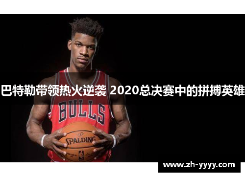巴特勒带领热火逆袭 2020总决赛中的拼搏英雄