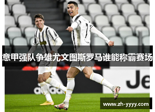意甲强队争雄尤文图斯罗马谁能称霸赛场