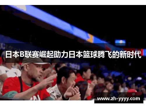 日本B联赛崛起助力日本篮球腾飞的新时代