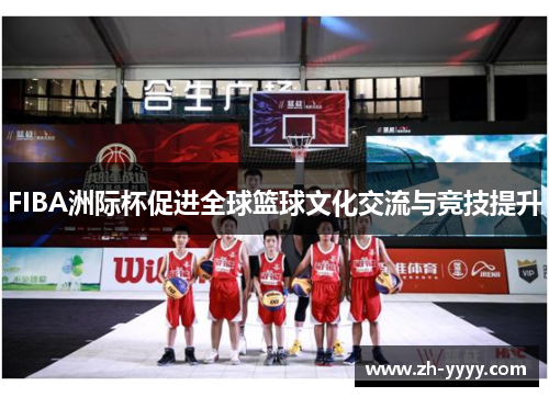 FIBA洲际杯促进全球篮球文化交流与竞技提升