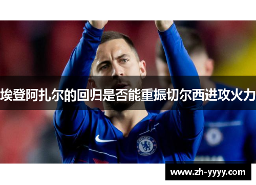 埃登阿扎尔的回归是否能重振切尔西进攻火力