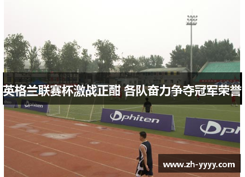 英格兰联赛杯激战正酣 各队奋力争夺冠军荣誉