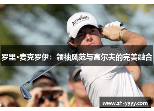 罗里·麦克罗伊：领袖风范与高尔夫的完美融合