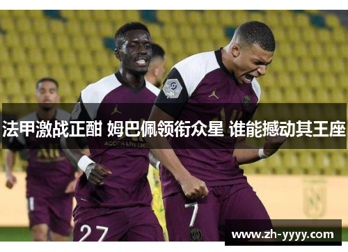 法甲激战正酣 姆巴佩领衔众星 谁能撼动其王座