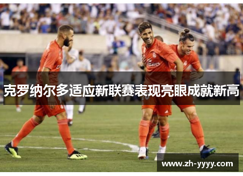 克罗纳尔多适应新联赛表现亮眼成就新高