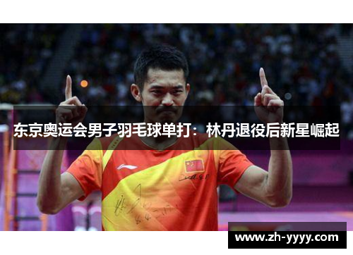 东京奥运会男子羽毛球单打：林丹退役后新星崛起